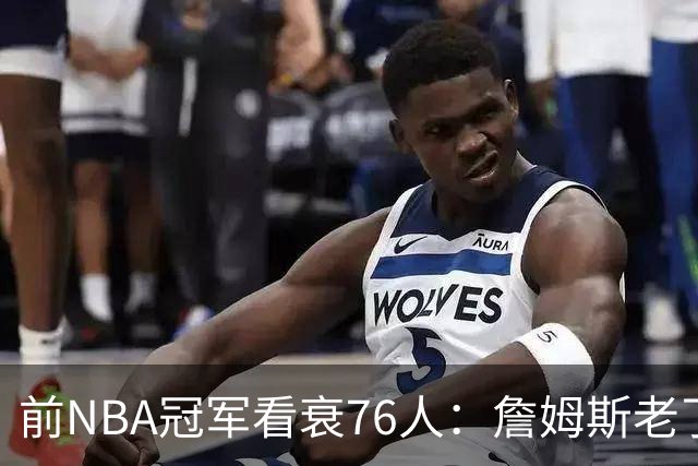 前NBA冠军看衰76人：詹姆斯老了，迟早要付代价