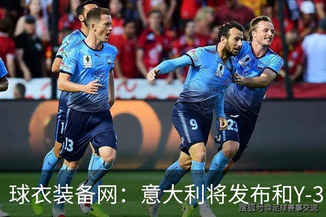 球衣装备网：意大利将发布和Y-3的联名球衣，预计2027年上市