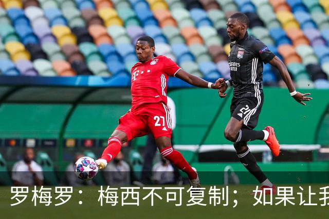罗梅罗：梅西不可复制；如果让我选我会把10号球衣交给小蜘蛛
