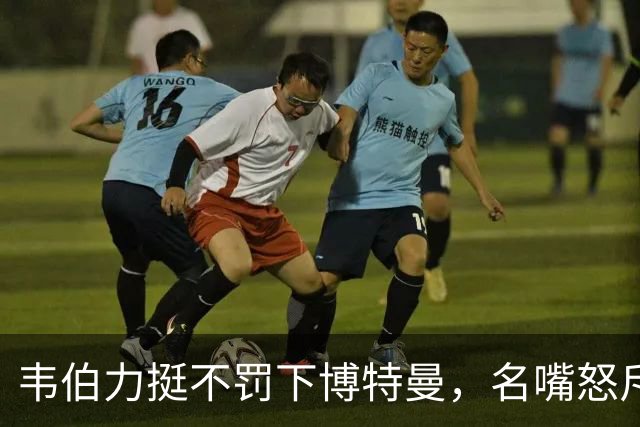 韦伯力挺不罚下博特曼，名嘴怒斥：这动作太危险